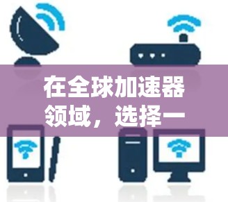 在全球加速器领域，选择一个优化性好、功能全面且适合你的工具是关键。以下是一些建议，帮助你找到最适合你的全球加速器