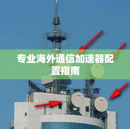 专业海外通信加速器配置指南