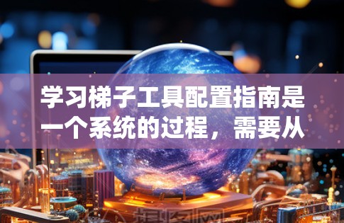 学习梯子工具配置指南是一个系统的过程，需要从基础开始逐步深入。以下是一个有条理的学习计划，帮助您逐步掌握梯子工具