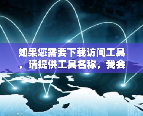 如果您需要下载访问工具，请提供工具名称，我会尽力帮助您。例如，以下是一些常见的访问工具