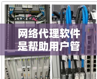 网络代理软件是帮助用户管理网络、解决问题和增强网络体验的重要工具。以下是一个详细的分类和详细介绍，涵盖主要的网络代理软件类别