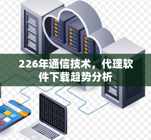 226年通信技术，代理软件下载趋势分析
