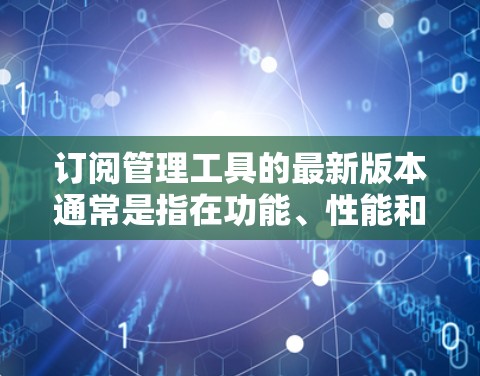 订阅管理工具的最新版本通常是指在功能、性能和易用性方面进行了优化和改进的工具。以下是一些常见的订阅管理工具及其最新版本，供你参考