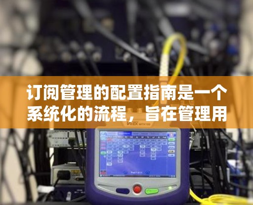 订阅管理的配置指南是一个系统化的流程，旨在管理用户订阅的状态和相关配置。以下是对该指南的详细分步说明