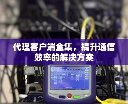 代理客户端全集，提升通信效率的解决方案