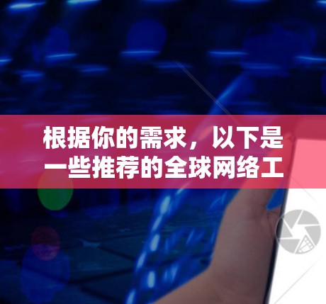 根据你的需求，以下是一些推荐的全球网络工具，根据你的具体需求进行筛选