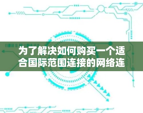 为了解决如何购买一个适合国际范围连接的网络连接器的问题，以下是一步步的解决方案