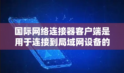 国际网络连接器客户端是用于连接到局域网设备的网络工具，主要功能包括访问、管理、传输和监控数据。以下是其关键组成部分及其详细说明