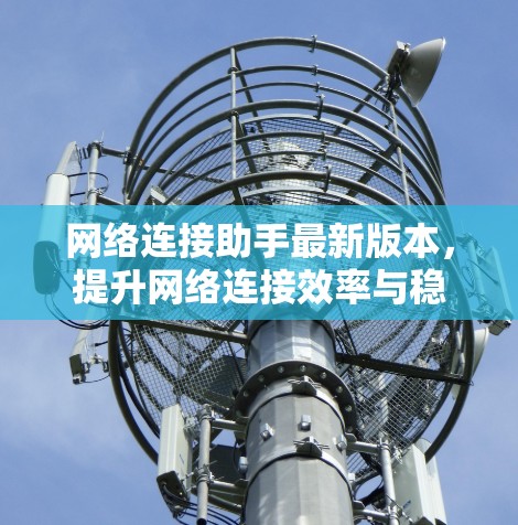网络连接助手最新版本，提升网络连接效率与稳定性