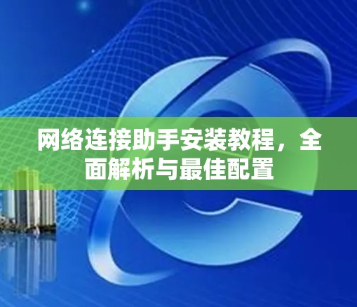 网络连接助手安装教程，全面解析与最佳配置