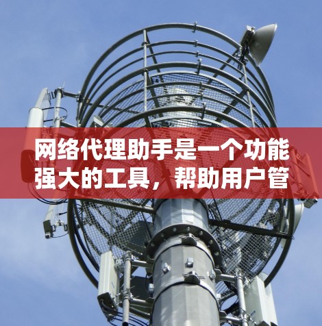 网络代理助手是一个功能强大的工具，帮助用户管理网络设备，解决网络问题。以下是对网络代理助手的详细介绍
