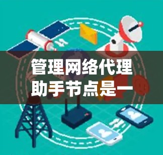 管理网络代理助手节点是一个系统性的工作，涉及多个步骤和注意事项。以下是一个有条理的指南，帮助您进行网络代理助手节点的管理