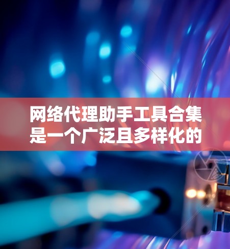 网络代理助手工具合集是一个广泛且多样化的资源，涵盖了从代理服务器到DNS服务，再到HTTP和HTTPS请求的代理工具。以下是对这些工具的分类和推荐，帮助您根据具体需求选择合适的代理工具