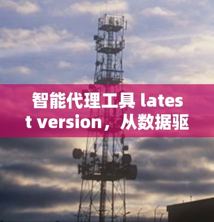 智能代理工具 latest version，从数据驱动到效率提升