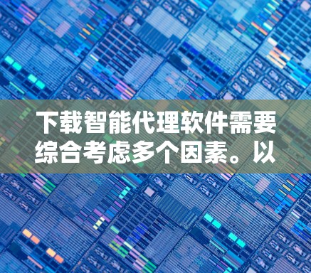 下载智能代理软件需要综合考虑多个因素。以下是一步步的总结和建议
