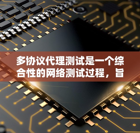 多协议代理测试是一个综合性的网络测试过程，旨在验证不同协议设备的正常运行和性能。以下是详细的步骤和方法