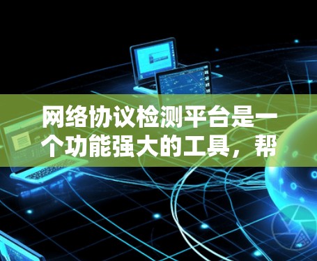 网络协议检测平台是一个功能强大的工具，帮助用户分析和验证网络中的协议状态。以下是对该平台功能、使用步骤和优势的详细总结